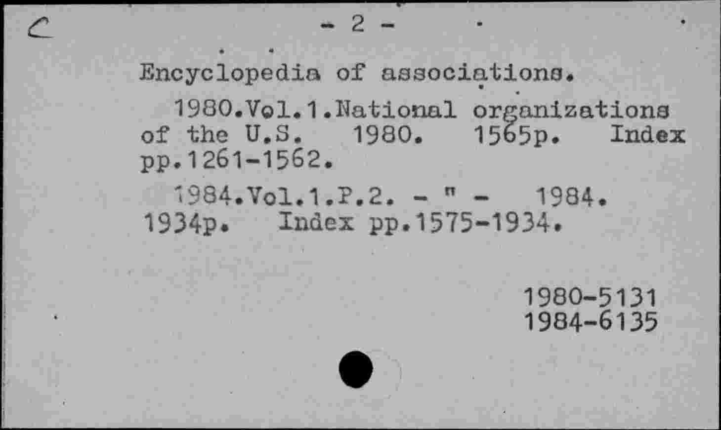 ﻿- 2 -
• •
Encyclopedia of associations.
1980.Vol.1.National organizations of the U.S. 1980.	1585p. Index
pp.1261-1562.
1984.Vol.1.P.2. - " -	1984.
1934p. Index pp.1575-1934.
1980-5131
1984-6135